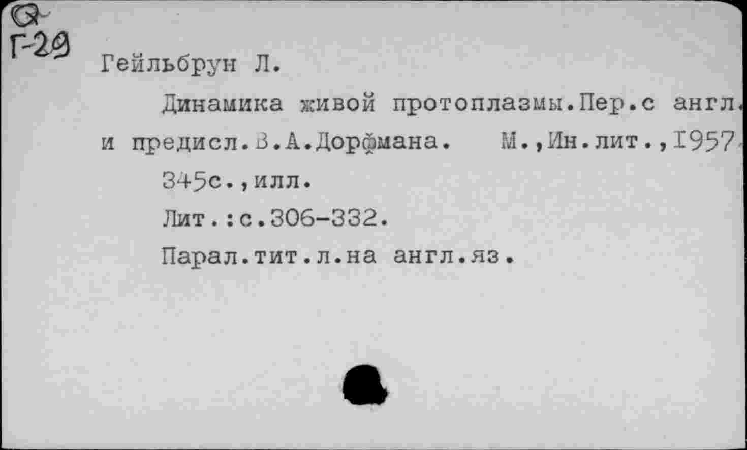 ﻿Гейльбрун Л.
Динамика живой протоплазмы.Пер.с англ и предисл.В.А.Дорфмана.	М.,Ин.лит.,1957
345с.,илл.
Лит.:с.306-332.
Парал.тит.л.на англ.яз.